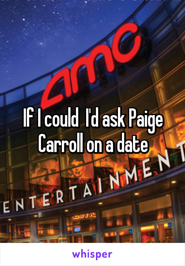 If I could  I'd ask Paige Carroll on a date