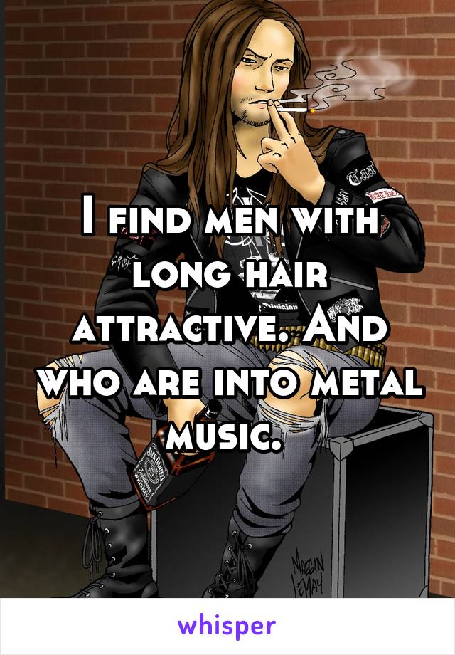 I find men with long hair attractive. And who are into metal music. 