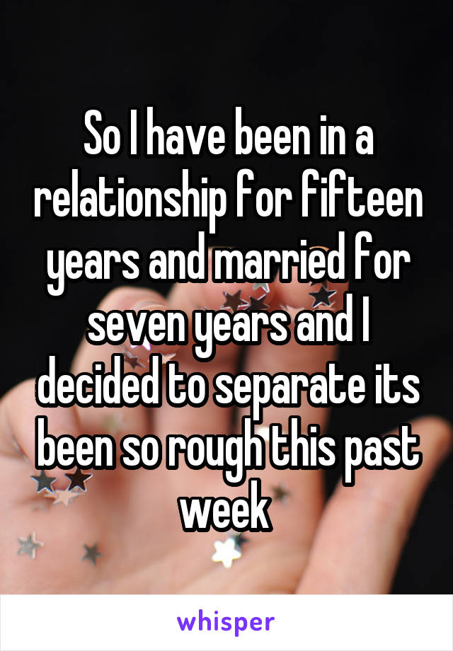 So I have been in a relationship for fifteen years and married for seven years and I decided to separate its been so rough this past week 