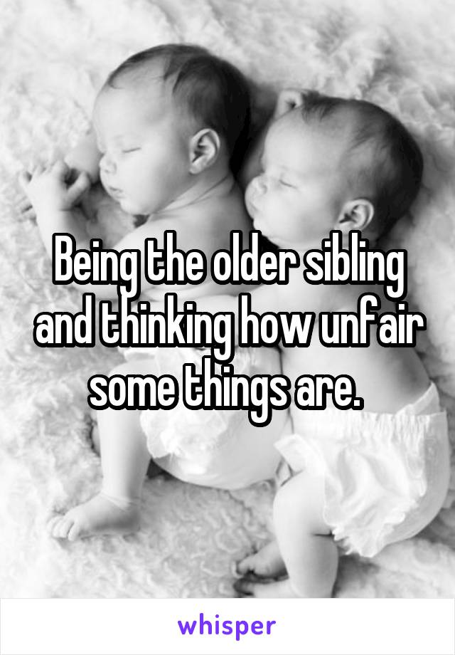 Being the older sibling and thinking how unfair some things are. 