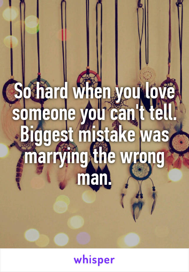 So hard when you love someone you can't tell.
Biggest mistake was marrying the wrong man.