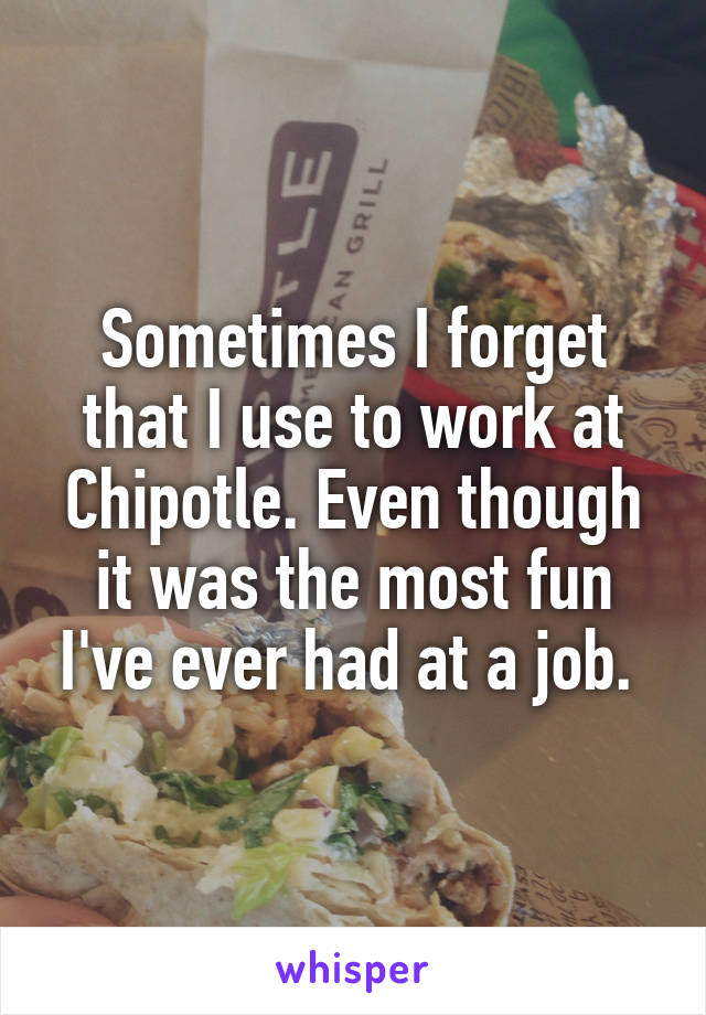 Sometimes I forget that I use to work at Chipotle. Even though it was the most fun I've ever had at a job. 