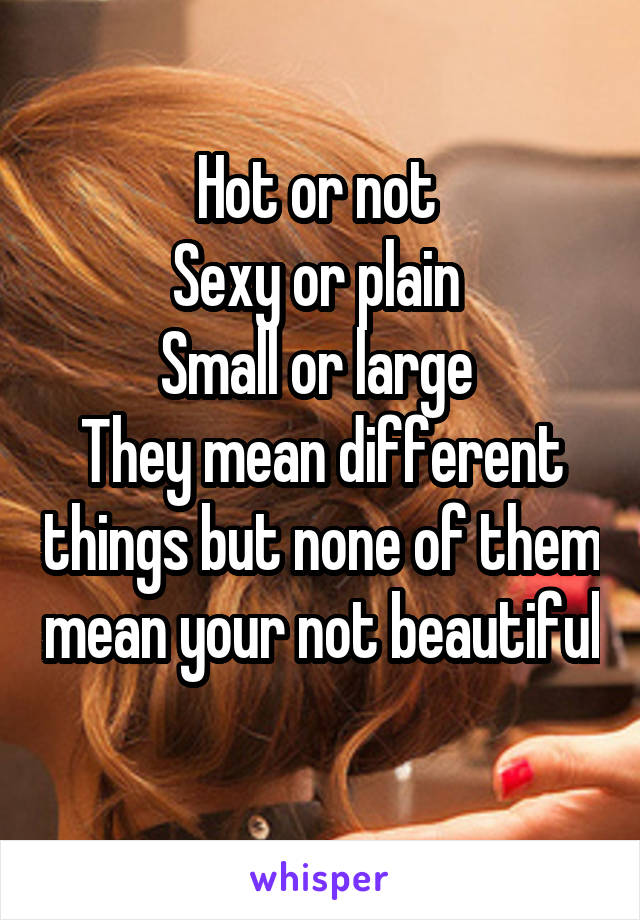 Hot or not 
Sexy or plain 
Small or large 
They mean different things but none of them mean your not beautiful 