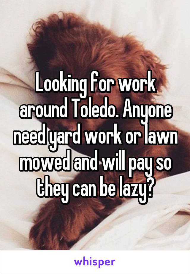 Looking for work around Toledo. Anyone need yard work or lawn mowed and will pay so they can be lazy?