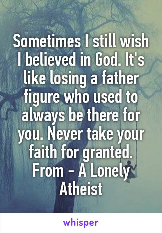 Sometimes I still wish I believed in God. It's like losing a father figure who used to always be there for you. Never take your faith for granted.
From - A Lonely Atheist