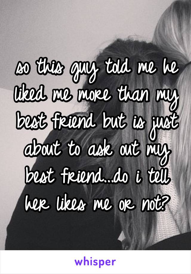 so this guy told me he liked me more than my best friend but is just about to ask out my best friend...do i tell her likes me or not?