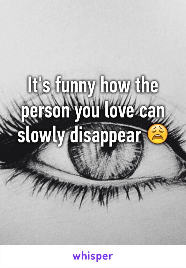 It's funny how the person you love can slowly disappear 😩
