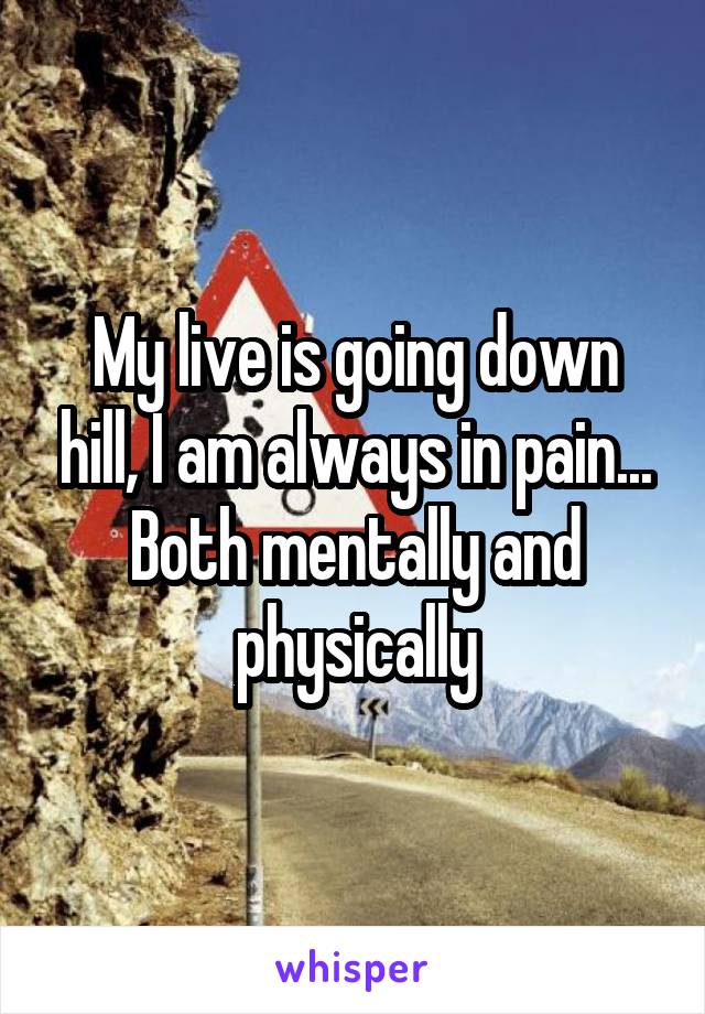 My live is going down hill, I am always in pain... Both mentally and physically