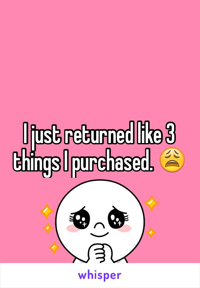 I just returned like 3 things I purchased. 😩