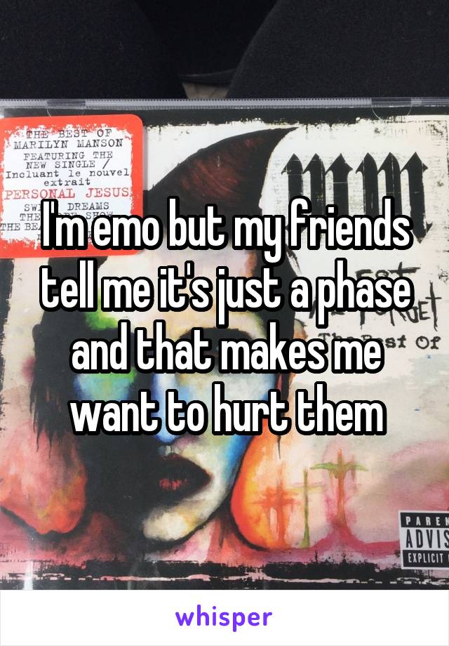 I'm emo but my friends tell me it's just a phase and that makes me want to hurt them