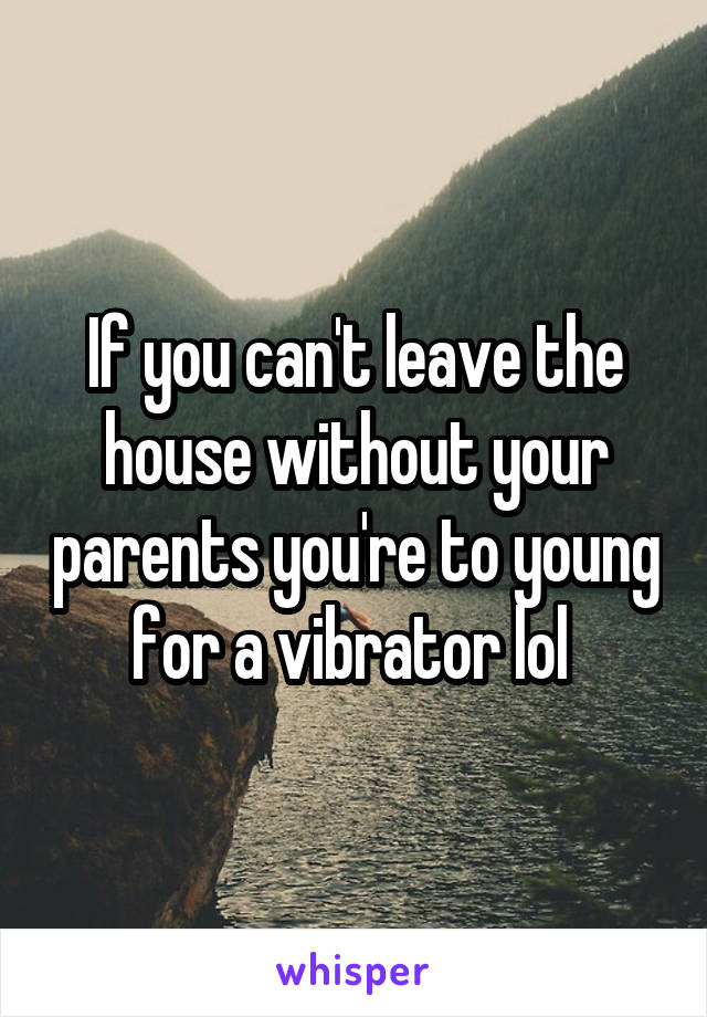 If you can't leave the house without your parents you're to young for a vibrator lol 