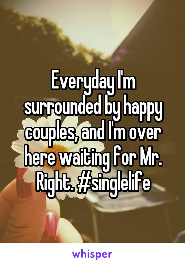 Everyday I'm surrounded by happy couples, and I'm over here waiting for Mr. Right. #singlelife