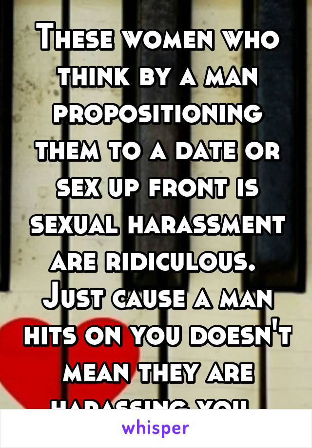 These women who think by a man propositioning them to a date or sex up front is sexual harassment are ridiculous. 
Just cause a man hits on you doesn't mean they are harassing you. 