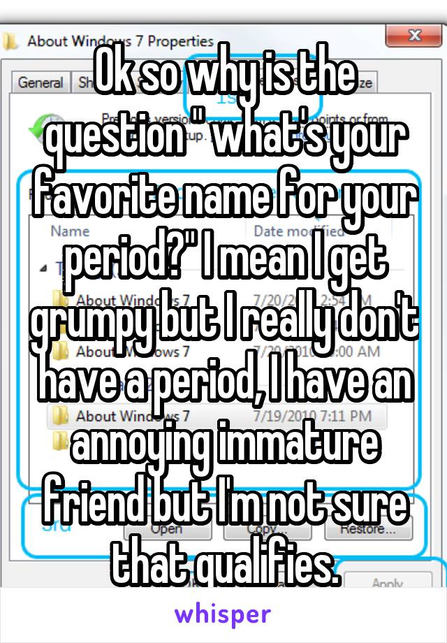 Ok so why is the question " what's your favorite name for your period?" I mean I get grumpy but I really don't have a period, I have an annoying immature friend but I'm not sure that qualifies.