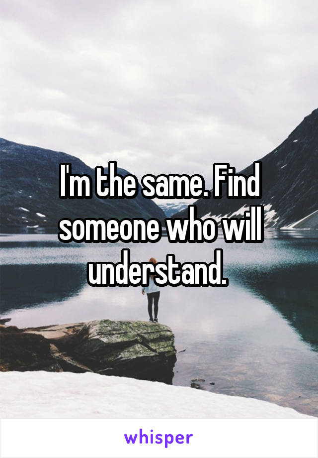 I'm the same. Find someone who will understand. 