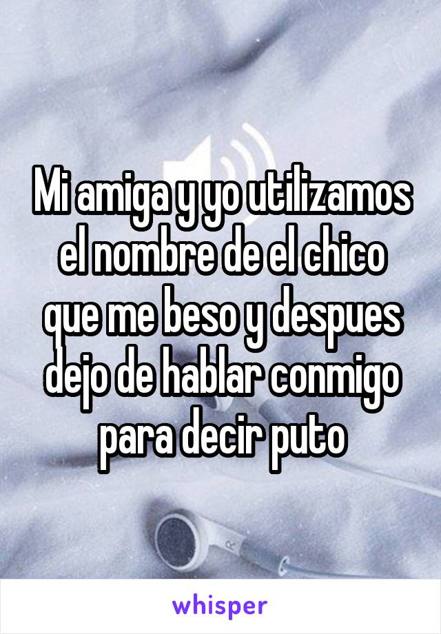 Mi amiga y yo utilizamos el nombre de el chico que me beso y despues dejo de hablar conmigo para decir puto