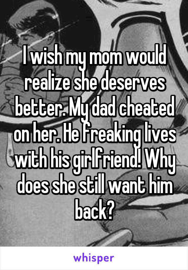 I wish my mom would realize she deserves better. My dad cheated on her. He freaking lives with his girlfriend! Why does she still want him back?