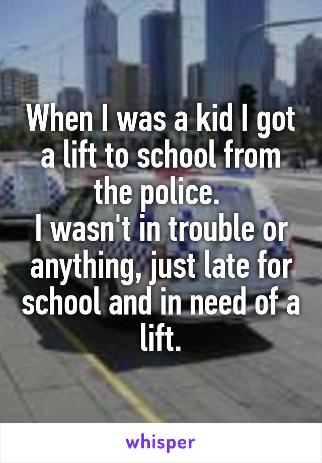 When I was a kid I got a lift to school from the police. 
I wasn't in trouble or anything, just late for school and in need of a lift.