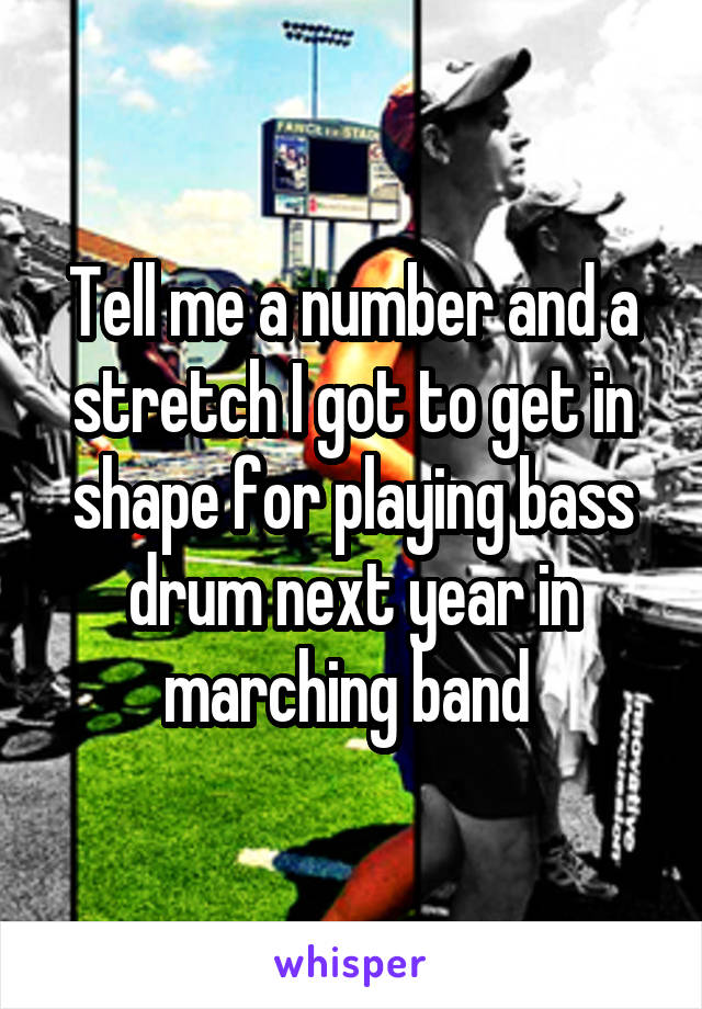 Tell me a number and a stretch I got to get in shape for playing bass drum next year in marching band 