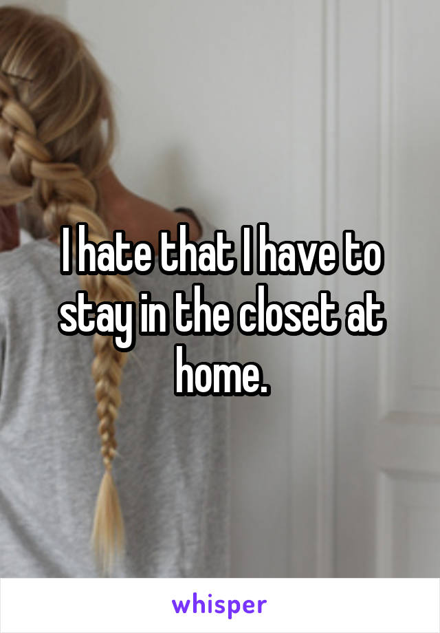 I hate that I have to stay in the closet at home.