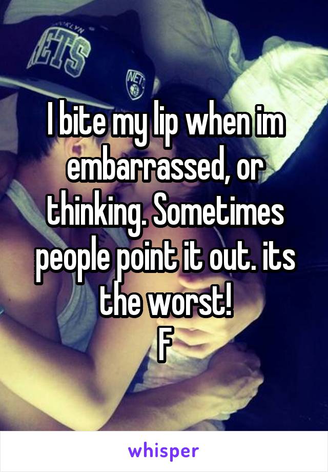 I bite my lip when im embarrassed, or thinking. Sometimes people point it out. its the worst!
F