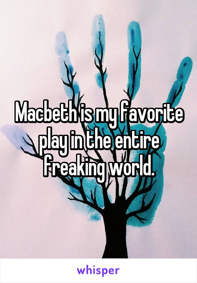 Macbeth is my favorite play in the entire freaking world.