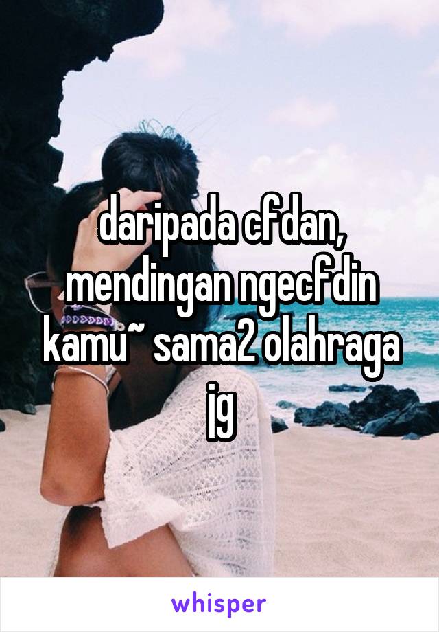 daripada cfdan, mendingan ngecfdin kamu~ sama2 olahraga jg