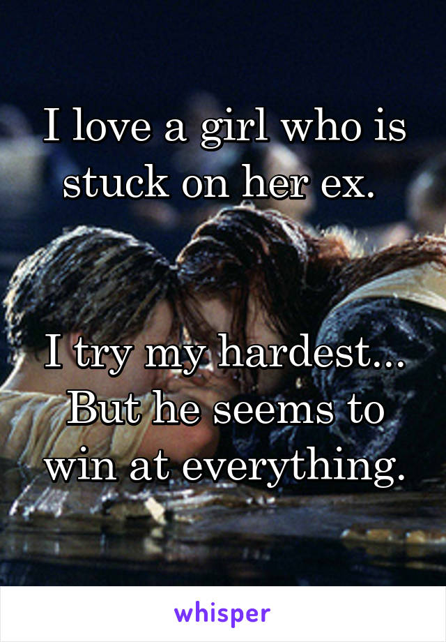 I love a girl who is stuck on her ex. 


I try my hardest...
But he seems to win at everything.
