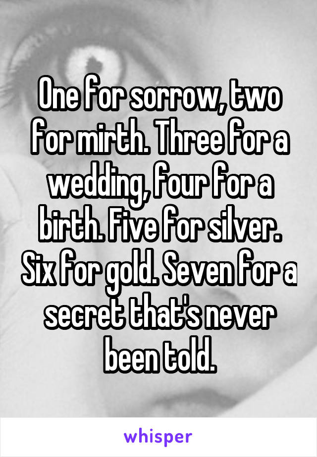 One for sorrow, two for mirth. Three for a wedding, four for a birth. Five for silver. Six for gold. Seven for a secret that's never been told.