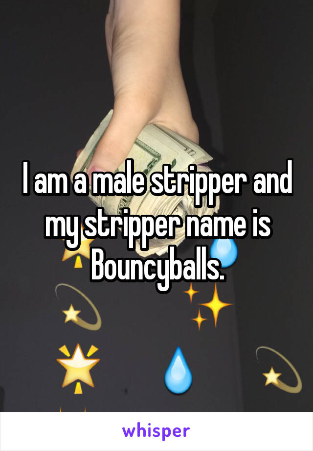 I am a male stripper and my stripper name is Bouncyballs.