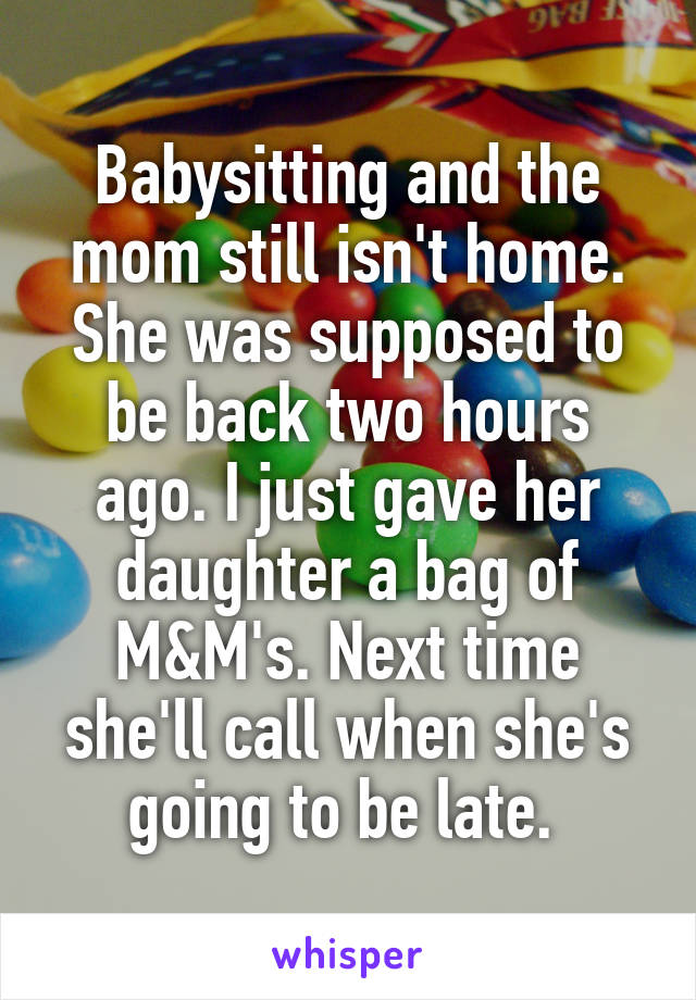 Babysitting and the mom still isn't home. She was supposed to be back two hours ago. I just gave her daughter a bag of M&M's. Next time she'll call when she's going to be late. 