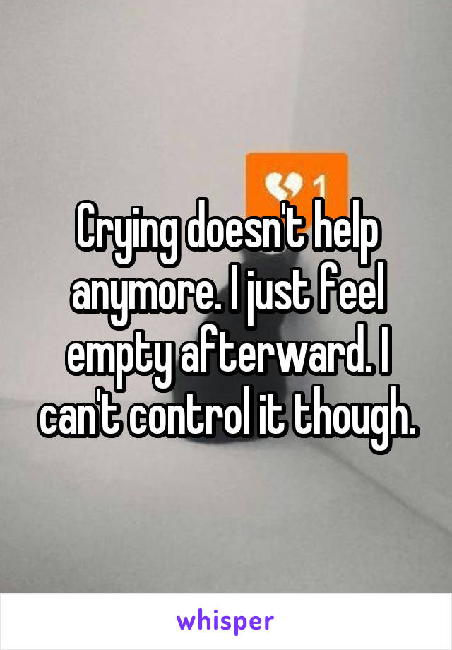 Crying doesn't help anymore. I just feel empty afterward. I can't control it though.