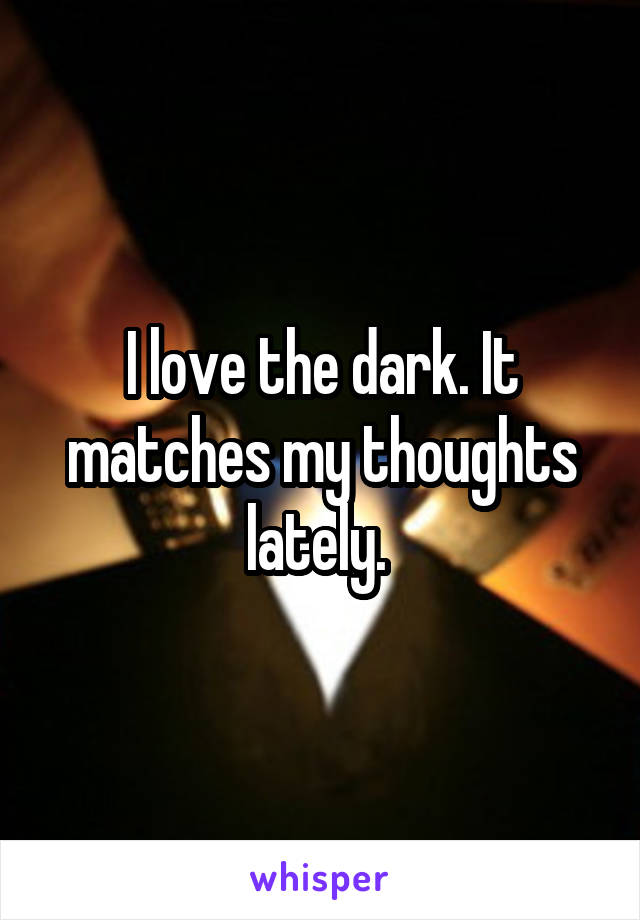 I love the dark. It matches my thoughts lately. 