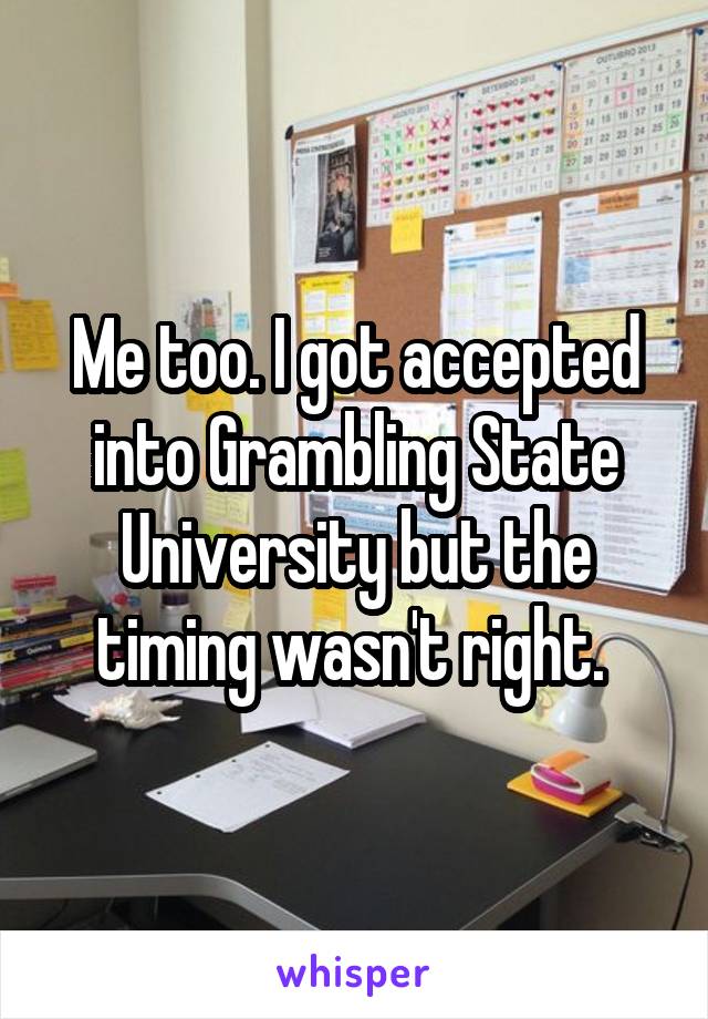 Me too. I got accepted into Grambling State University but the timing wasn't right. 