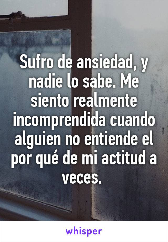 Sufro de ansiedad, y nadie lo sabe. Me siento realmente incomprendida cuando alguien no entiende el por qué de mi actitud a veces. 