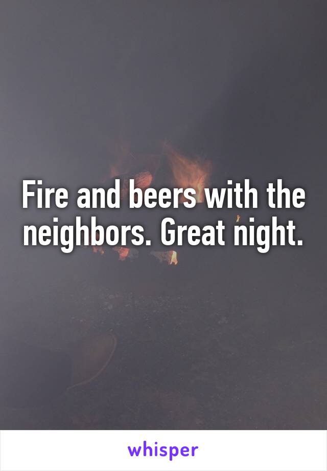 Fire and beers with the neighbors. Great night. 