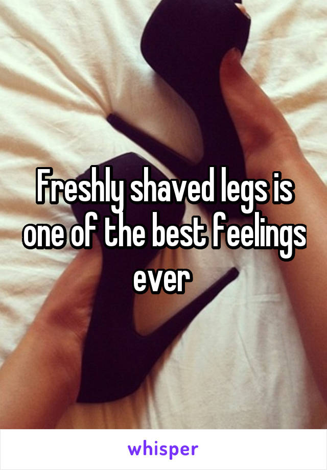 Freshly shaved legs is one of the best feelings ever 