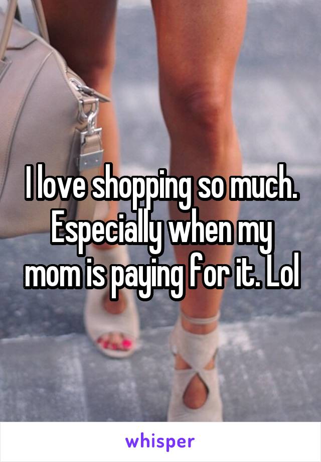 I love shopping so much. Especially when my mom is paying for it. Lol