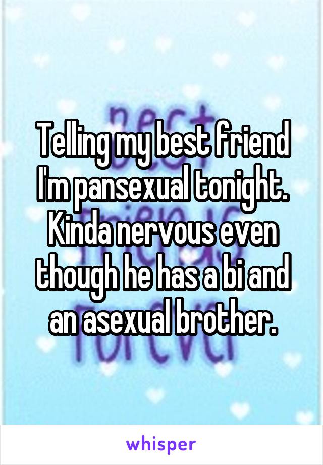 Telling my best friend I'm pansexual tonight. Kinda nervous even though he has a bi and an asexual brother.