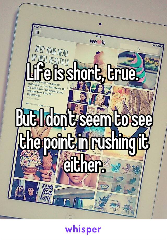 Life is short, true. 

But I don't seem to see the point in rushing it either.