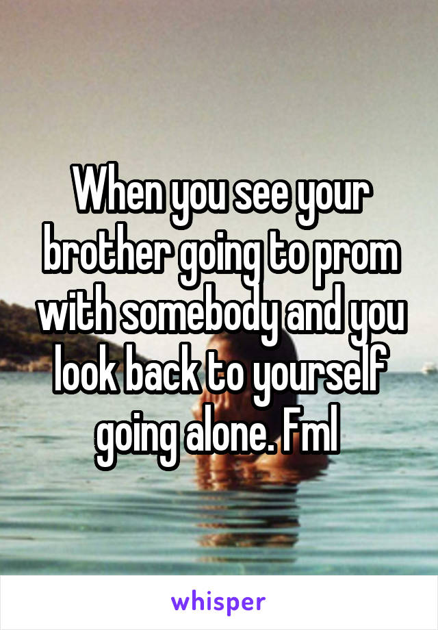 When you see your brother going to prom with somebody and you look back to yourself going alone. Fml 