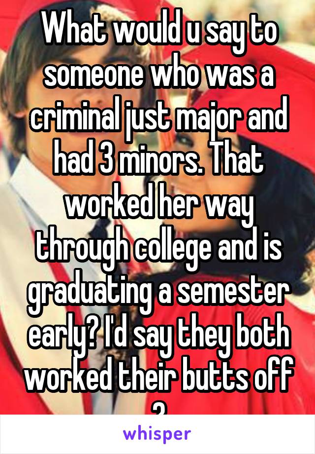 What would u say to someone who was a criminal just major and had 3 minors. That worked her way through college and is graduating a semester early? I'd say they both worked their butts off 😁