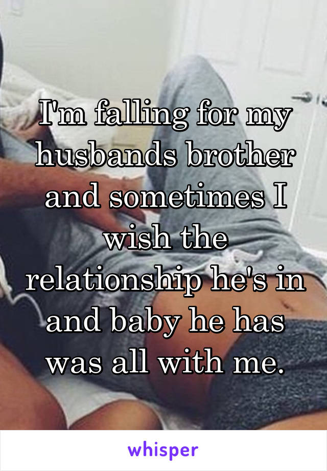 I'm falling for my husbands brother and sometimes I wish the relationship he's in and baby he has was all with me.