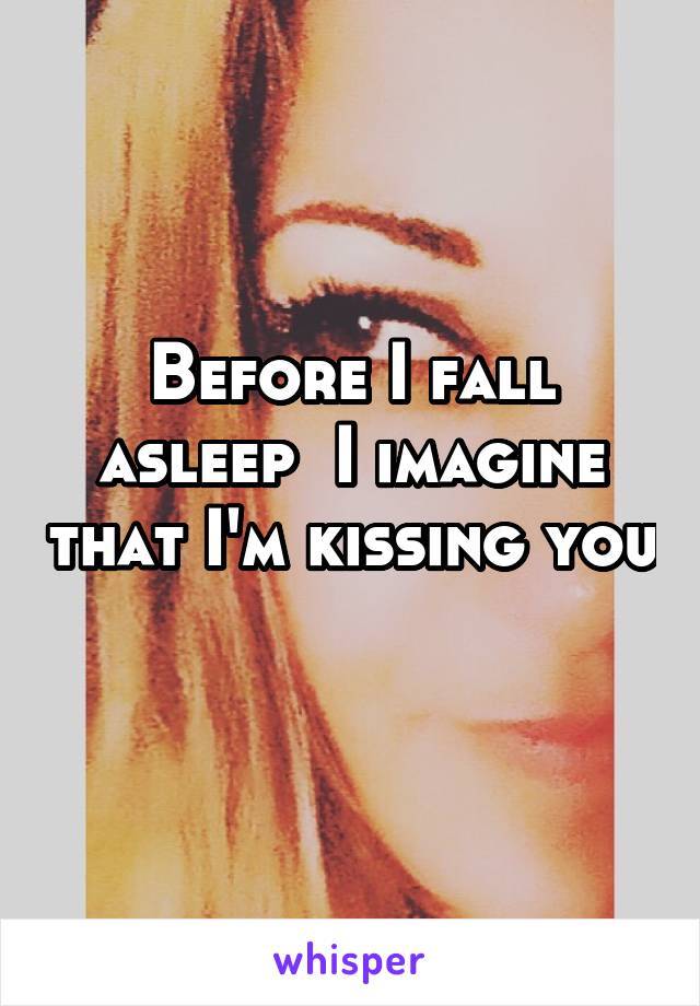 Before I fall asleep  I imagine that I'm kissing you 