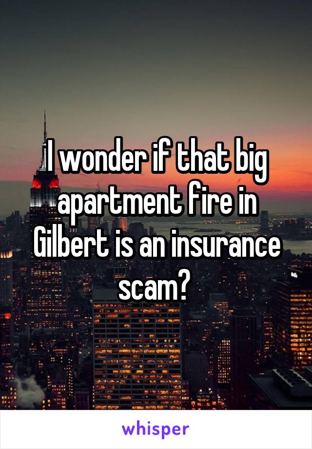 I wonder if that big apartment fire in Gilbert is an insurance scam? 