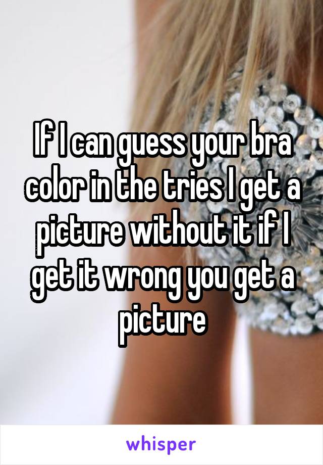 If I can guess your bra color in the tries I get a picture without it if I get it wrong you get a picture