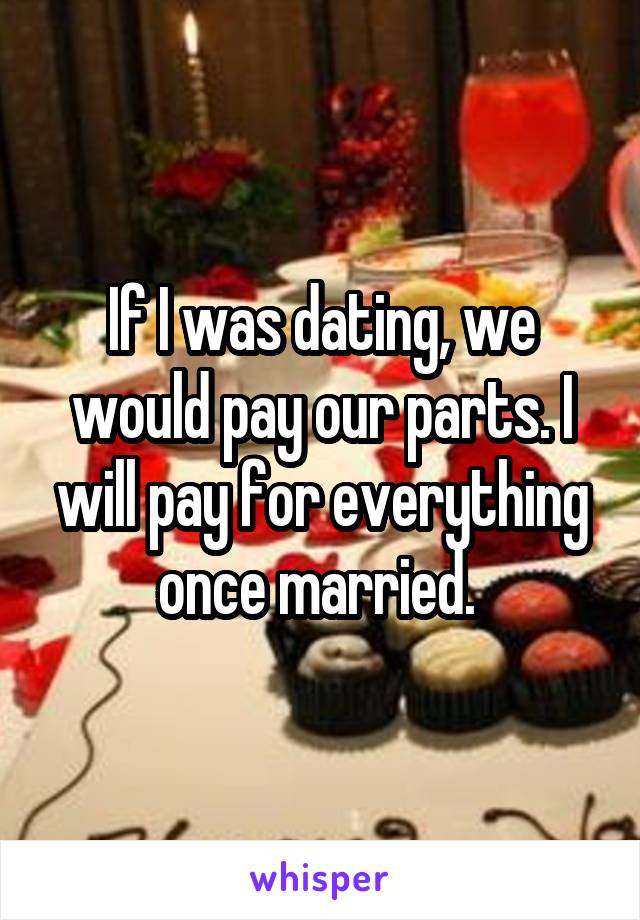 If I was dating, we would pay our parts. I will pay for everything once married. 