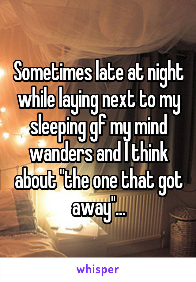 Sometimes late at night while laying next to my sleeping gf my mind wanders and I think about "the one that got away"...