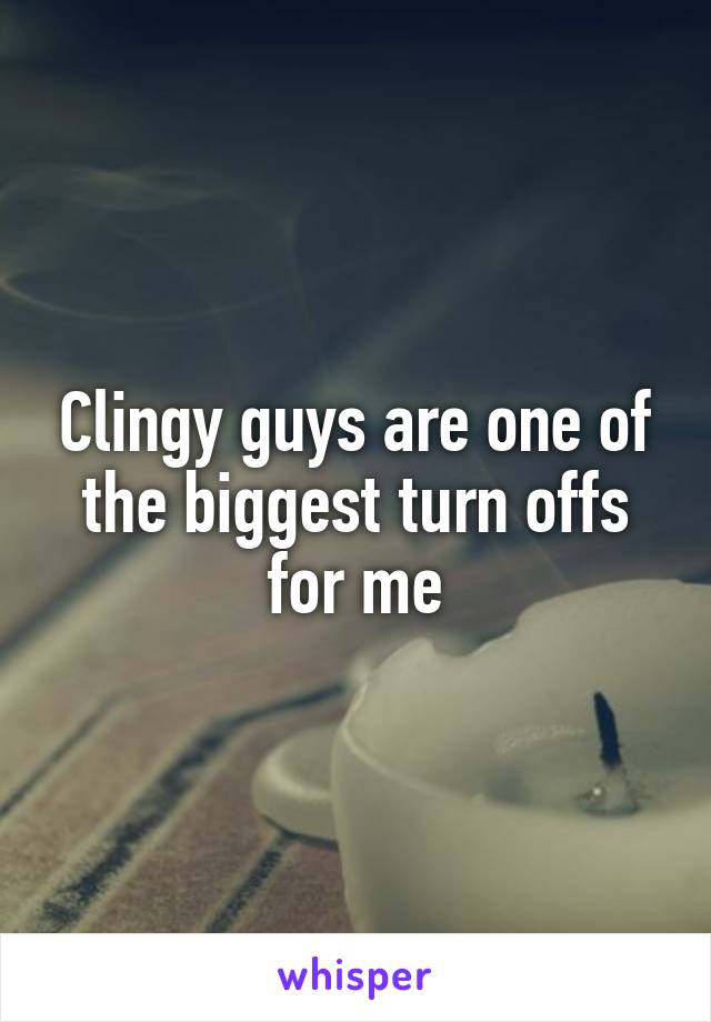 Clingy guys are one of the biggest turn offs for me