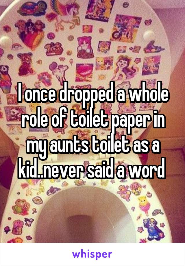 I once dropped a whole role of toilet paper in my aunts toilet as a kid..never said a word 